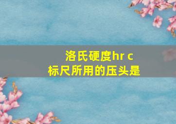 洛氏硬度hr c标尺所用的压头是